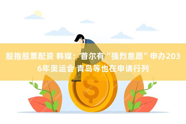 股指股票配资 韩媒：首尔有“强烈意愿”申办2036年奥运会 青岛等也在申请行列