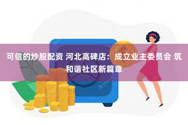 可信的炒股配资 河北高碑店：成立业主委员会 筑和谐社区新篇章
