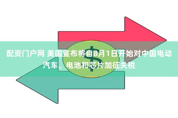 配资门户网 美国宣布将自8月1日开始对中国电动汽车、电池和芯片加征关税