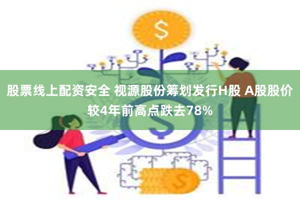 股票线上配资安全 视源股份筹划发行H股 A股股价较4年前高点跌去78%