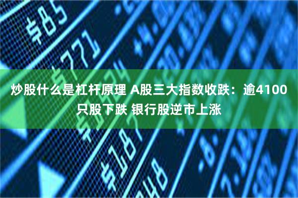 炒股什么是杠杆原理 A股三大指数收跌：逾4100只股下跌 银行股逆市上涨