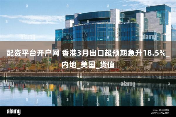 配资平台开户网 香港3月出口超预期急升18.5%_内地_美国_货值