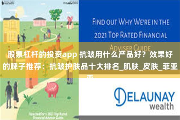 股票杠杆的投资app 抗皱用什么产品好？效果好的牌子推荐：抗皱护肤品十大排名_肌肤_皮肤_菲亚