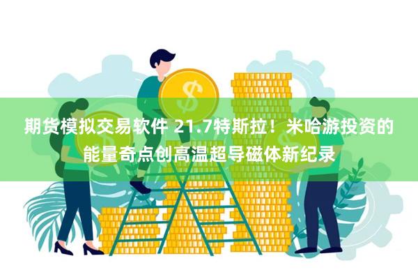 期货模拟交易软件 21.7特斯拉！米哈游投资的能量奇点创高温超导磁体新纪录