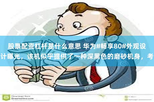 股票配资杠杆是什么意思 华为#畅享80#外观设计曝光，该机似乎提供了一种深黑色的磨砂机身，考