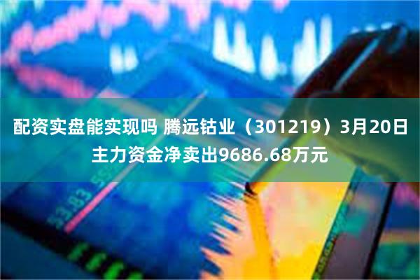 配资实盘能实现吗 腾远钴业（301219）3月20日主力资金净卖出9686.68万元