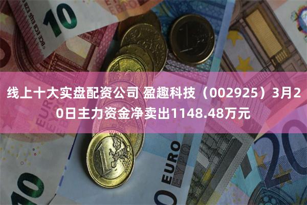 线上十大实盘配资公司 盈趣科技（002925）3月20日主力资金净卖出1148.48万元