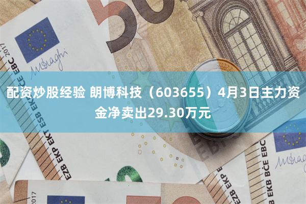 配资炒股经验 朗博科技（603655）4月3日主力资金净卖出29.30万元