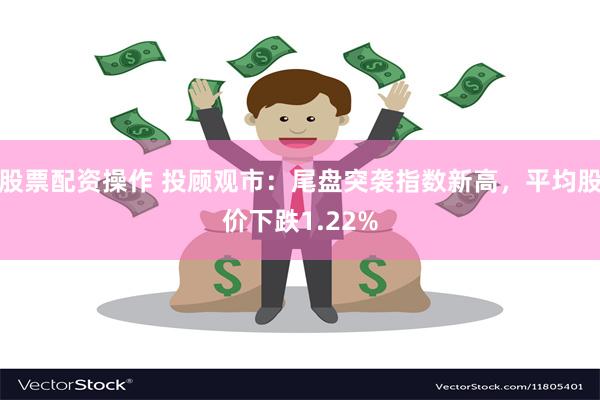 股票配资操作 投顾观市：尾盘突袭指数新高，平均股价下跌1.22%