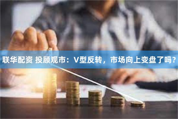 联华配资 投顾观市：V型反转，市场向上变盘了吗？