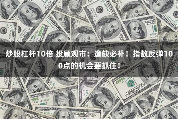 炒股杠杆10倍 投顾观市：逢缺必补！指数反弹100点的机会要抓住！
