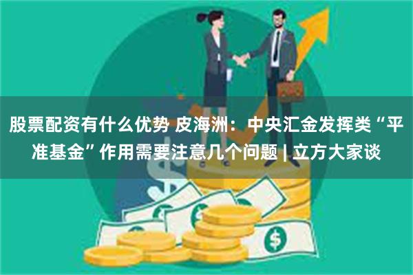 股票配资有什么优势 皮海洲：中央汇金发挥类“平准基金”作用需要注意几个问题 | 立方大家谈