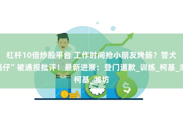 杠杆10倍炒股平台 工作时间抢小朋友烤肠？警犬“福仔”被通报批评！最新进展：登门道歉_训练_柯基_潍坊