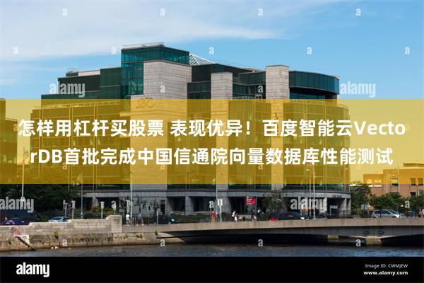 怎样用杠杆买股票 表现优异！百度智能云VectorDB首批完成中国信通院向量数据库性能测试