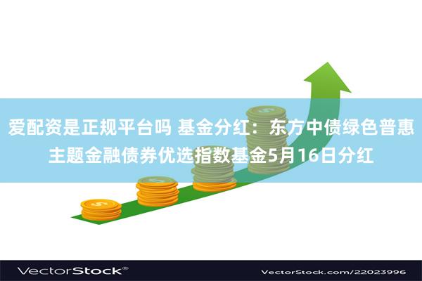爱配资是正规平台吗 基金分红：东方中债绿色普惠主题金融债券优选指数基金5月16日分红