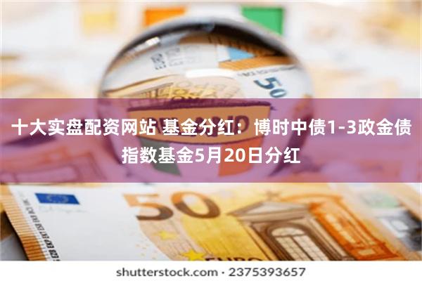 十大实盘配资网站 基金分红：博时中债1-3政金债指数基金5月20日分红