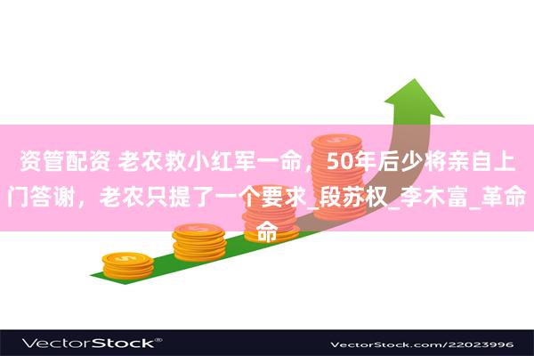 资管配资 老农救小红军一命，50年后少将亲自上门答谢，老农只提了一个要求_段苏权_李木富_革命