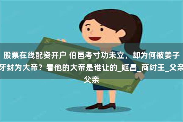 股票在线配资开户 伯邑考寸功未立，却为何被姜子牙封为大帝？看他的大帝是谁让的_姬昌_商纣王_父亲