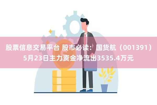 股票信息交易平台 股市必读：国货航（001391）5月23日主力资金净流出3535.4万元