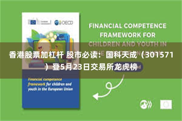 香港股票加杠杆 股市必读：国科天成（301571）登5月23日交易所龙虎榜