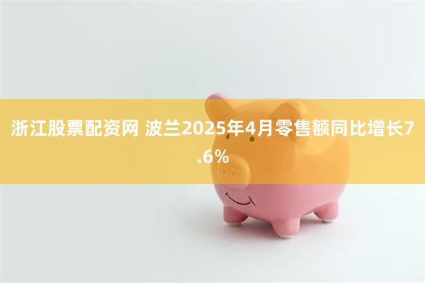 浙江股票配资网 波兰2025年4月零售额同比增长7.6%