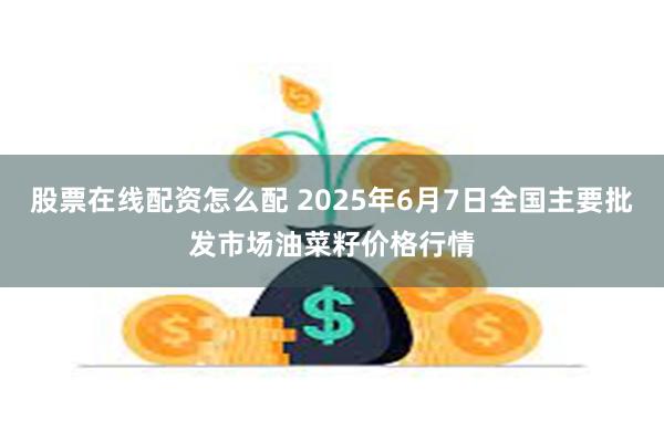 股票在线配资怎么配 2025年6月7日全国主要批发市场油菜籽价格行情