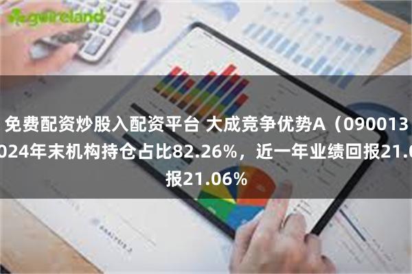 免费配资炒股入配资平台 大成竞争优势A（090013）2024年末机构持仓占比82.26%，近一年业绩回报21.06%