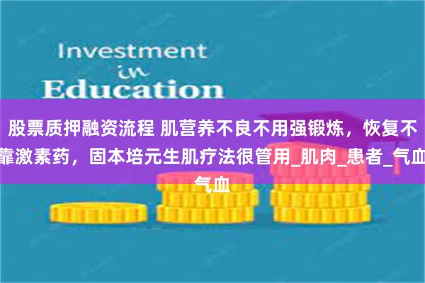 股票质押融资流程 肌营养不良不用强锻炼，恢复不靠激素药，固本培元生肌疗法很管用_肌肉_患者_气血