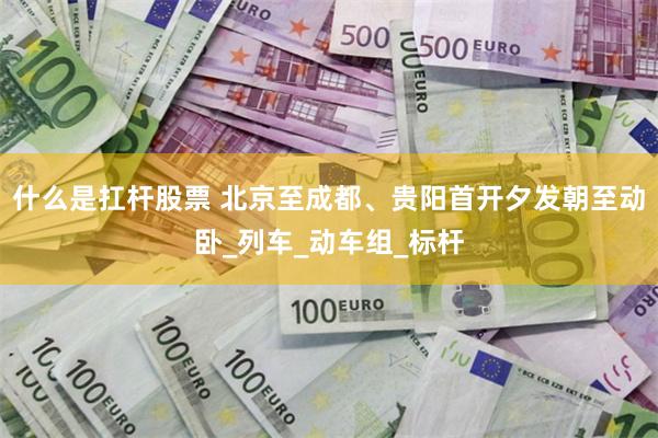 什么是扛杆股票 北京至成都、贵阳首开夕发朝至动卧_列车_动车组_标杆