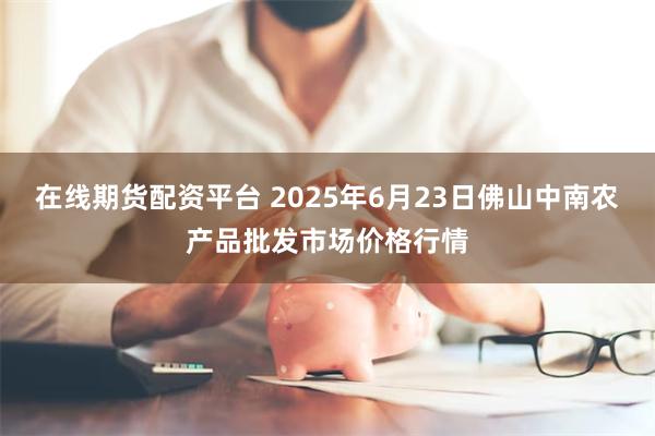 在线期货配资平台 2025年6月23日佛山中南农产品批发市场价格行情