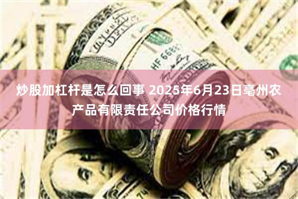 炒股加杠杆是怎么回事 2025年6月23日亳州农产品有限责任公司价格行情