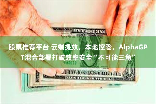 股票推荐平台 云端提效，本地控险，AlphaGPT混合部署打破效率安全“不可能三角”