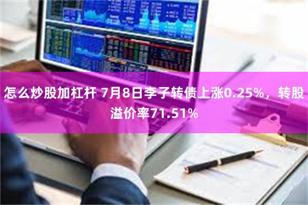 怎么炒股加杠杆 7月8日李子转债上涨0.25%，转股溢价率71.51%