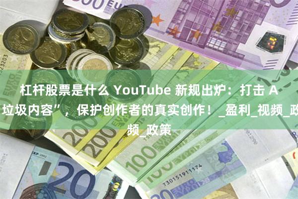 杠杆股票是什么 YouTube 新规出炉：打击 AI “垃圾内容”，保护创作者的真实创作！_盈利_视频_政策