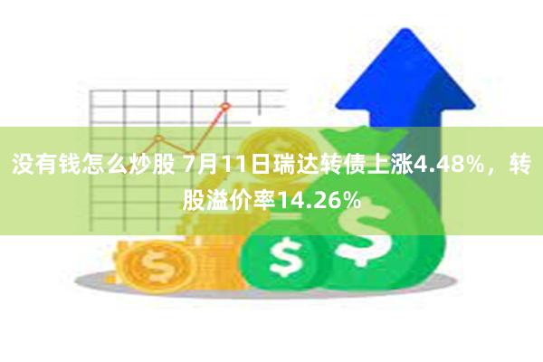 没有钱怎么炒股 7月11日瑞达转债上涨4.48%，转股溢价率14.26%