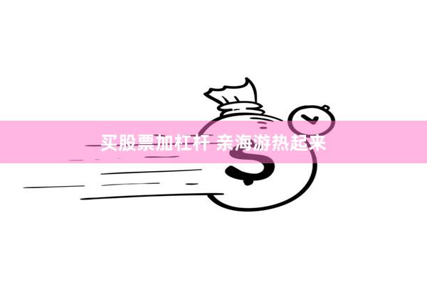 买股票加杠杆 亲海游热起来