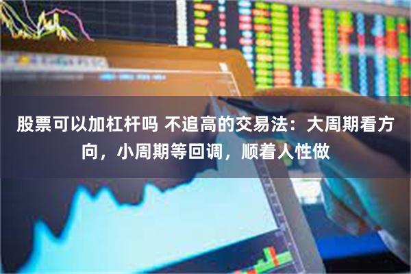股票可以加杠杆吗 不追高的交易法：大周期看方向，小周期等回调，顺着人性做