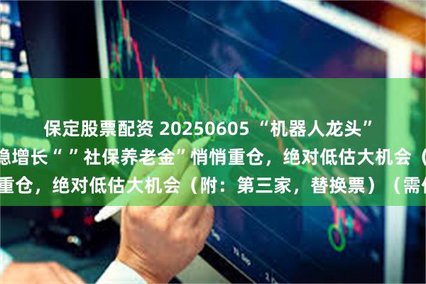 保定股票配资 20250605 “机器人龙头” “神秘客户上亿大单” “稳增长“ ”社保养老金”悄悄重仓，绝对低估大机会（附：第三家，替换票）（需付费）