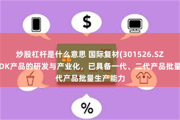 炒股杠杆是什么意思 国际复材(301526.SZ)：通过LDK产品的研发与产业化，已具备一代、二代产品批量生产能力
