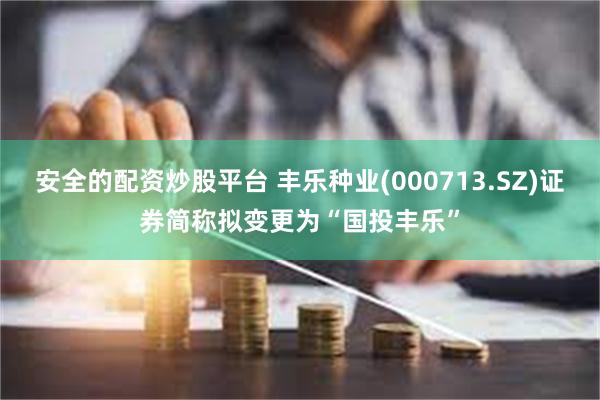 安全的配资炒股平台 丰乐种业(000713.SZ)证券简称拟变更为“国投丰乐”