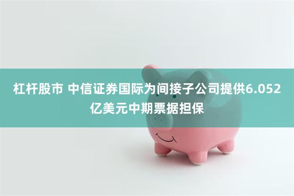 杠杆股市 中信证券国际为间接子公司提供6.052亿美元中期票据担保