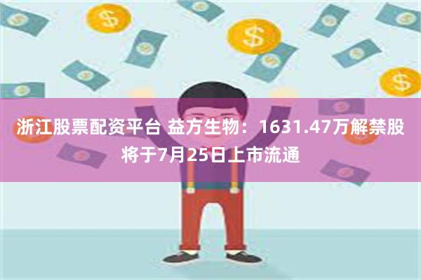 浙江股票配资平台 益方生物：1631.47万解禁股将于7月25日上市流通