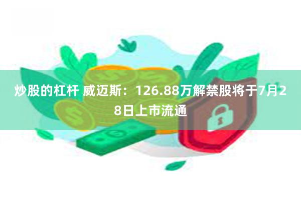 炒股的杠杆 威迈斯：126.88万解禁股将于7月28日上市流通
