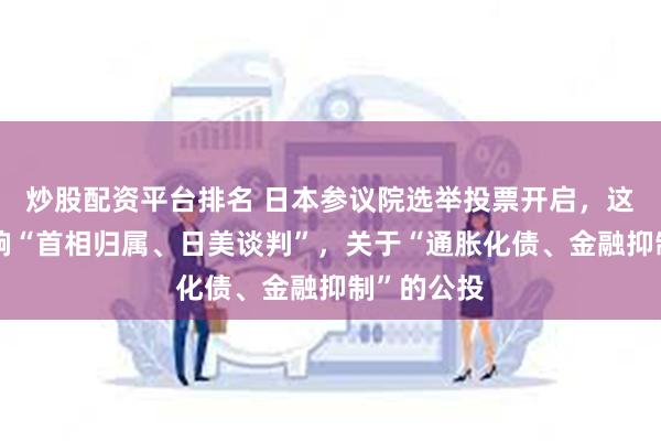 炒股配资平台排名 日本参议院选举投票开启，这是一场影响“首相归属、日美谈判”，关于“通胀化债、金融抑制”的公投