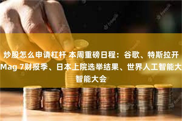 炒股怎么申请杠杆 本周重磅日程：谷歌、特斯拉开启Mag 7财报季、日本上院选举结果、世界人工智能大会