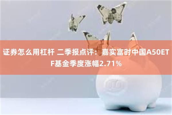 证券怎么用杠杆 二季报点评：嘉实富时中国A50ETF基金季度涨幅2.71%