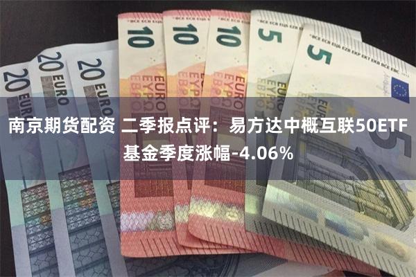 南京期货配资 二季报点评：易方达中概互联50ETF基金季度涨幅-4.06%
