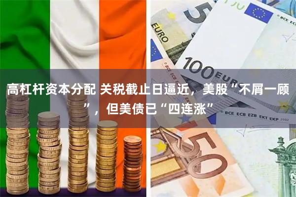 高杠杆资本分配 关税截止日逼近，美股“不屑一顾”，但美债已“四连涨”