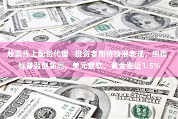 股票线上配资代理   投资者期待绩报表现，纳指、标普叕创新高，美元疲软，黄金涨近1.5%