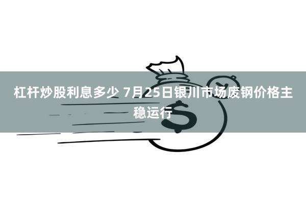 杠杆炒股利息多少 7月25日银川市场废钢价格主稳运行